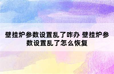 壁挂炉参数设置乱了咋办 壁挂炉参数设置乱了怎么恢复